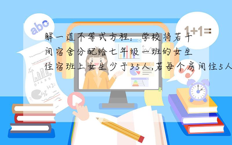 解一道不等式方程：学校将若干间宿舍分配给七年级一班的女生住宿班上女生少于35人,若每个房间住5人,则剩下5人没处住；若每个房间住8人,则空一间房,并且还有一间房不满,有多少间宿舍,