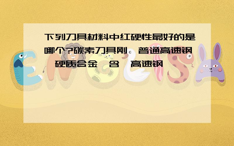 下列刀具材料中红硬性最好的是哪个?碳素刀具刚,普通高速钢,硬质合金,含钴高速钢