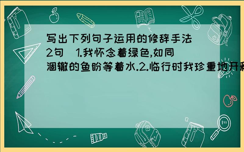 写出下列句子运用的修辞手法（2句）1.我怀念着绿色,如同涸辙的鱼盼等着水.2.临行时我珍重地开释了这永不屈服于黑暗的囚人.（囚人是指常春藤）