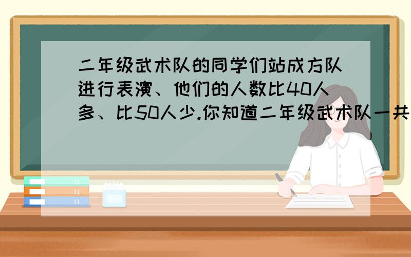 二年级武术队的同学们站成方队进行表演、他们的人数比40人多、比50人少.你知道二年级武术队一共有多少人吗?