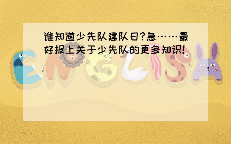 谁知道少先队建队日?急……最好报上关于少先队的更多知识!