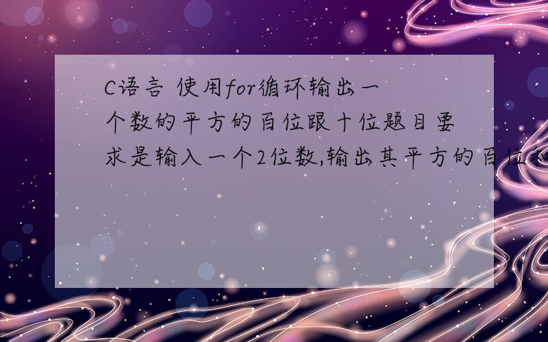 C语言 使用for循环输出一个数的平方的百位跟十位题目要求是输入一个2位数,输出其平方的百位和十位,然后用新的2位数继续输出.直到输出值与上一个输出值相同的时候停止,或者输出满20个停