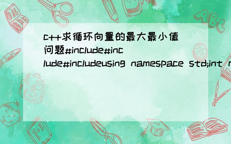 c++求循环向量的最大最小值问题#include#include#includeusing namespace std;int main(){int n,i;std::vector vi(n+10);for(i=0;ivi[rear])front=m;elsebreak;}elserear=m;}printf(