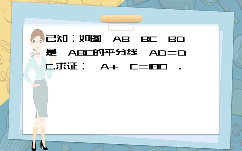 已知：如图,AB＜BC,BD是∠ABC的平分线,AD＝DC.求证：∠A+∠C＝180°.