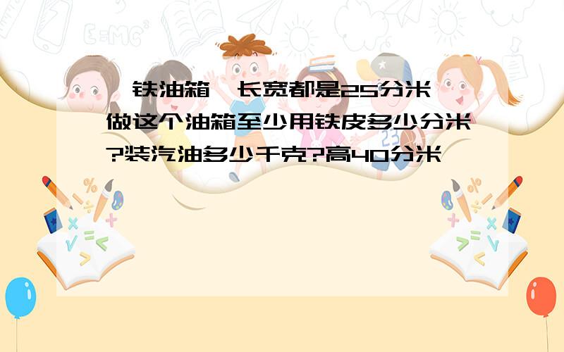 一铁油箱,长宽都是25分米,做这个油箱至少用铁皮多少分米?装汽油多少千克?高40分米