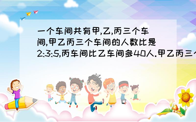 一个车间共有甲,乙,丙三个车间,甲乙丙三个车间的人数比是2:3:5,丙车间比乙车间多40人.甲乙丙三个车间各有多少人?