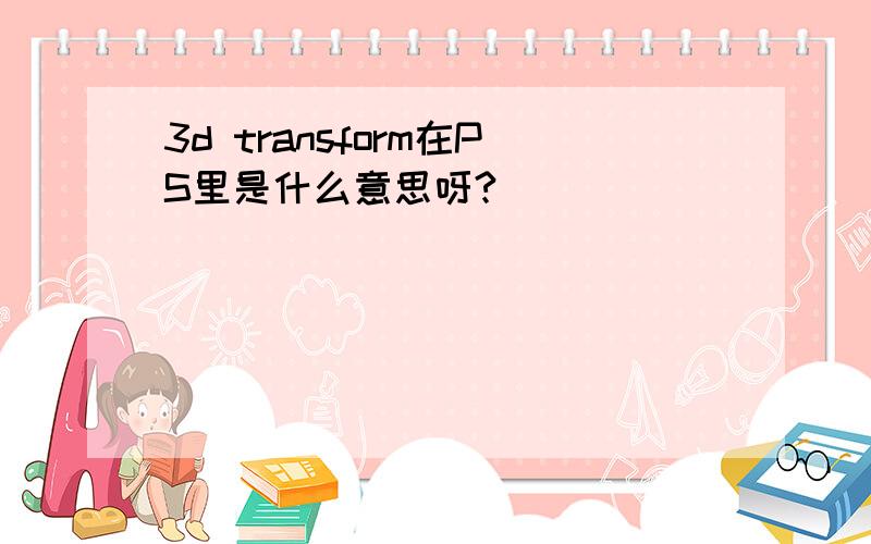 3d transform在PS里是什么意思呀?