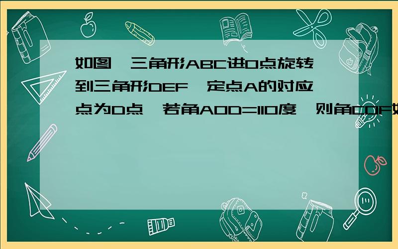 如图,三角形ABC进O点旋转到三角形DEF,定点A的对应点为D点,若角AOD=110度,则角COF如图 ,图画得不大好