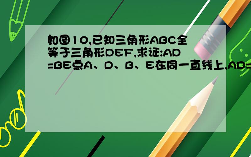 如图10,已知三角形ABC全等于三角形DEF,求证:AD=BE点A、D、B、E在同一直线上,AD=BE,AC平行于DF