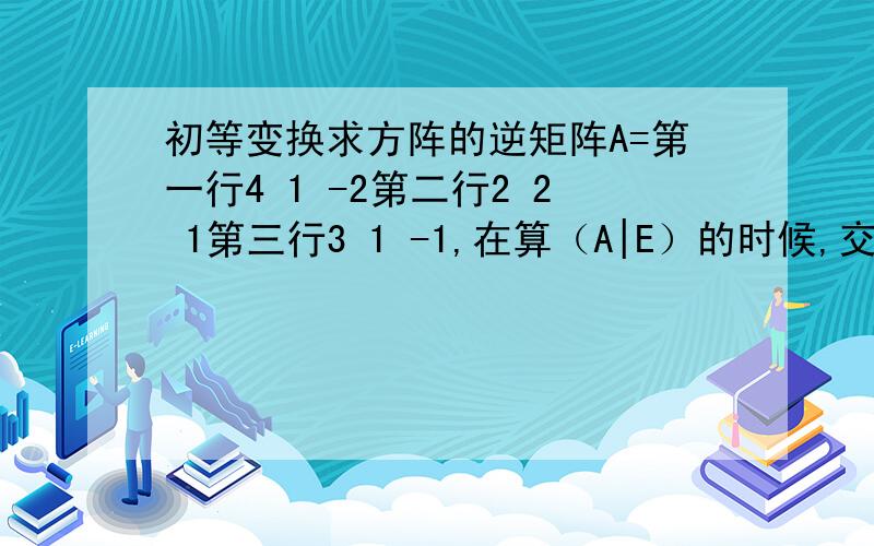 初等变换求方阵的逆矩阵A=第一行4 1 -2第二行2 2 1第三行3 1 -1,在算（A|E）的时候,交换行的时候不乘以负一吗,能交换列吗,某行可以直接乘以一个数吗