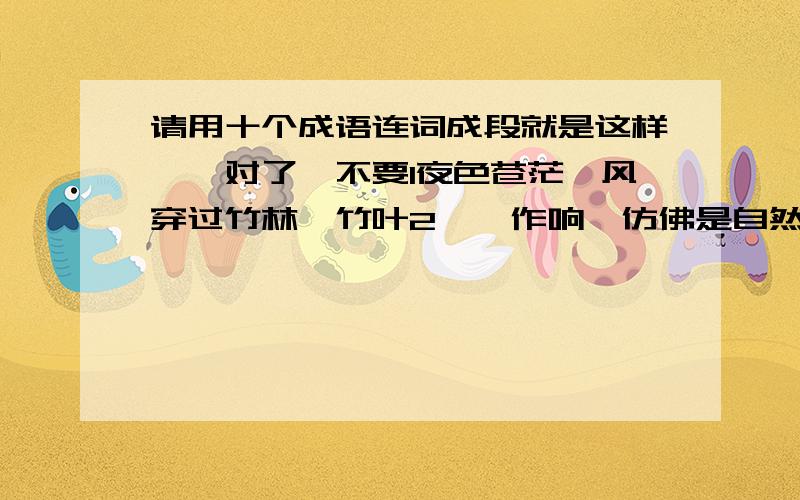 请用十个成语连词成段就是这样,,对了,不要1夜色苍茫,风穿过竹林,竹叶2窸窣作响,仿佛是自然的萧声.突然,从竹林里传出3隐隐约约的声音,只见一只4惊慌失措的小兔子正在与一只头顶王字的斑