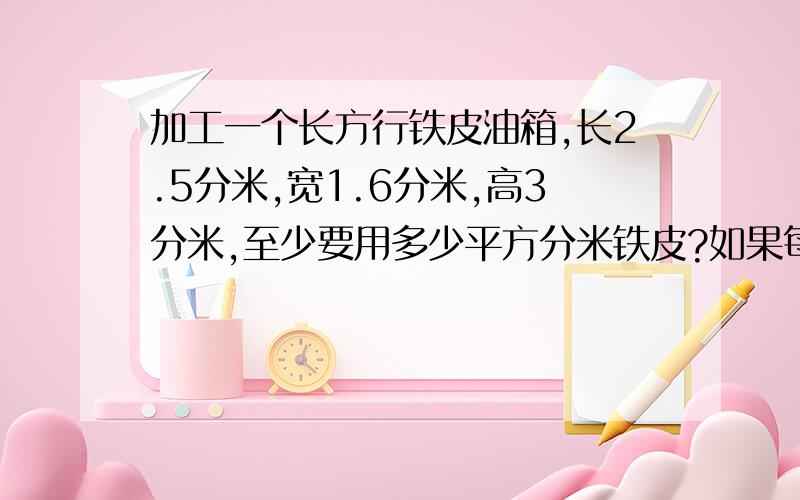 加工一个长方行铁皮油箱,长2.5分米,宽1.6分米,高3分米,至少要用多少平方分米铁皮?如果每升汽油重0.72如果每升汽油重0.72千克,可装汽油多少升?