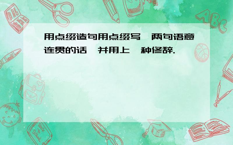 用点缀造句用点缀写一两句语意连贯的话,并用上一种修辞.