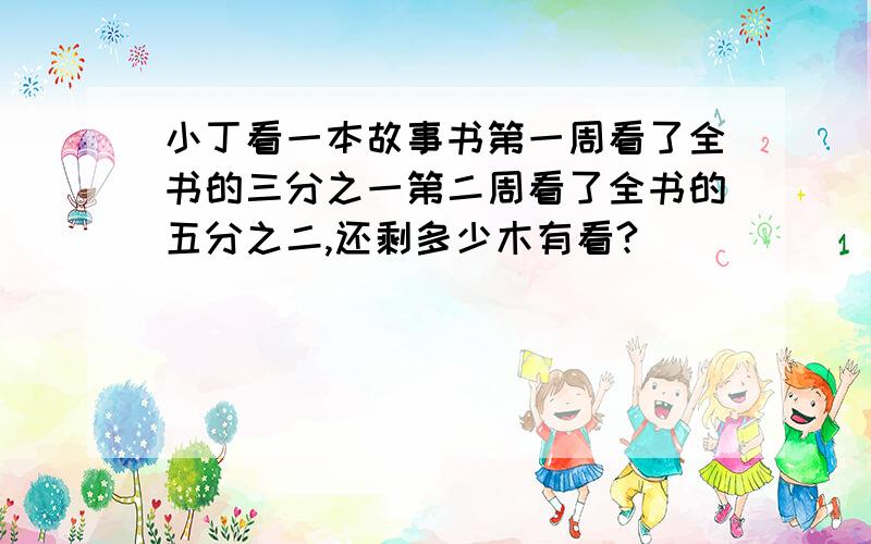 小丁看一本故事书第一周看了全书的三分之一第二周看了全书的五分之二,还剩多少木有看?