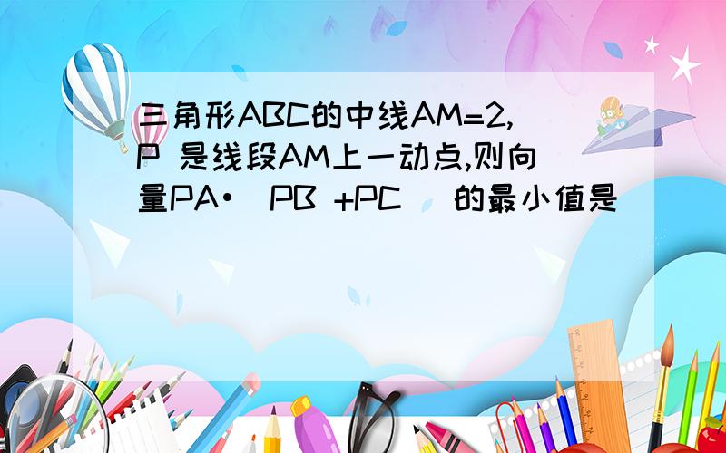 三角形ABC的中线AM=2,P 是线段AM上一动点,则向量PA•(PB +PC )的最小值是