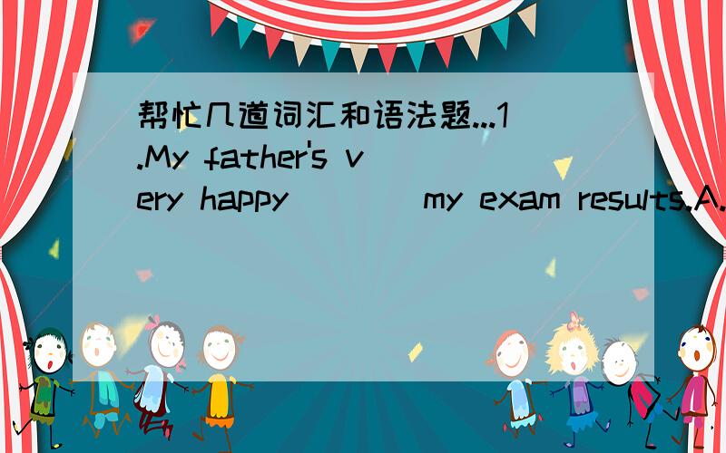 帮忙几道词汇和语法题...1.My father's very happy ___ my exam results.A.for B.about C.by D.on..为什么呢?我觉得A也可以的.2.It's a long journey by train.It's much ___ by road.A.quickly B.more quickly C.more auick D.quicker3.I've just