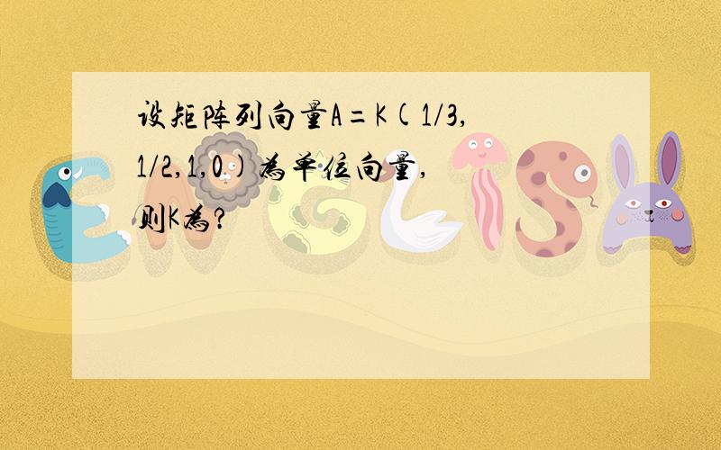 设矩阵列向量A=K(1/3,1/2,1,0)为单位向量,则K为?