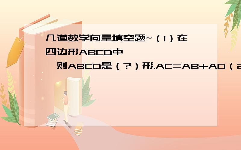 几道数学向量填空题~（1）在四边形ABCD中,→ → →,则ABCD是（?）形.AC=AB+AD（2）化简（→ →）+（→ →）的结果是（?）AB-CD BE-DE（3）一架飞机向西飞行100KM,然后改变方向向南飞行100KM,飞机两