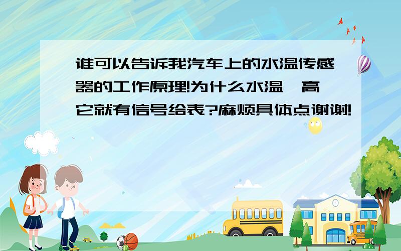 谁可以告诉我汽车上的水温传感器的工作原理!为什么水温一高它就有信号给表?麻烦具体点谢谢!