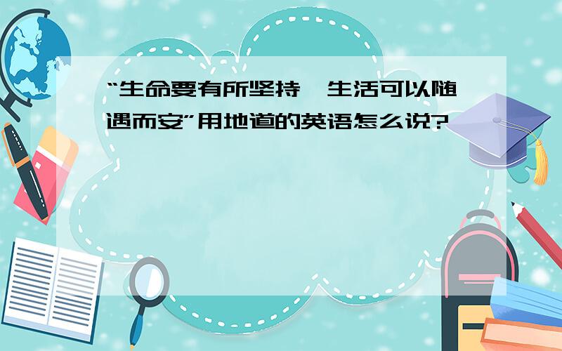 “生命要有所坚持,生活可以随遇而安”用地道的英语怎么说?