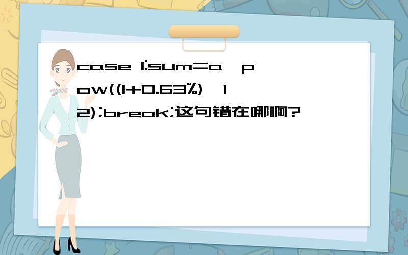 case 1:sum=a*pow((1+0.63%),12);break;这句错在哪啊?