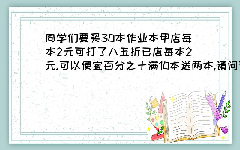 同学们要买30本作业本甲店每本2元可打了八五折已店每本2元.可以便宜百分之十满10本送两本,请问谁家合适要多少元,徐