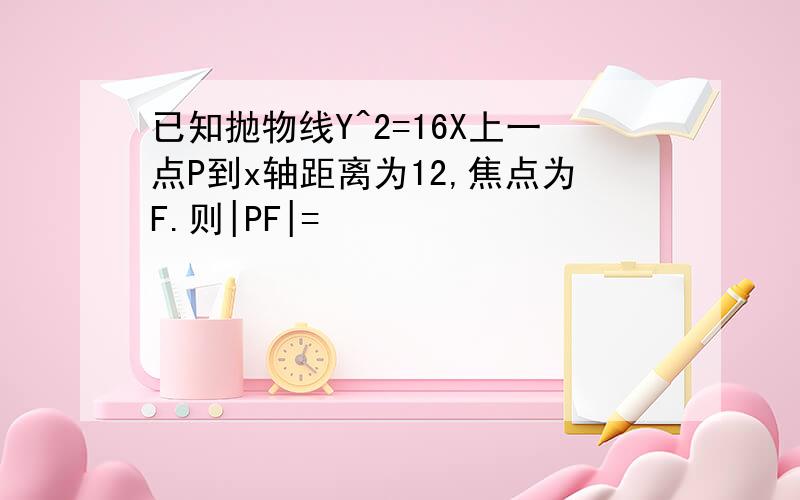 已知抛物线Y^2=16X上一点P到x轴距离为12,焦点为F.则|PF|=