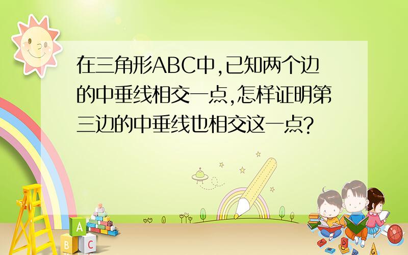 在三角形ABC中,已知两个边的中垂线相交一点,怎样证明第三边的中垂线也相交这一点?