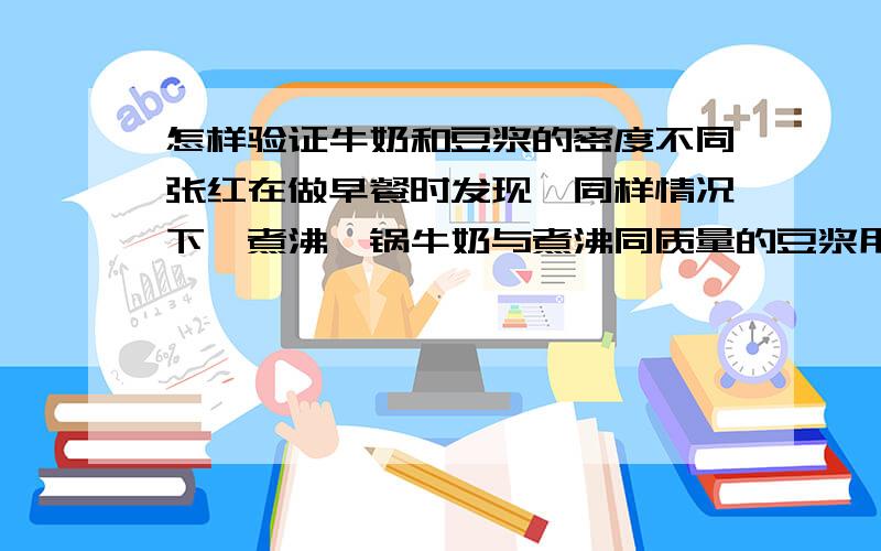 怎样验证牛奶和豆浆的密度不同张红在做早餐时发现,同样情况下,煮沸一锅牛奶与煮沸同质量的豆浆用的时间不同,这是为什么呢?请你运用所学的物理知识,针对其中的原因,提出一个猜想,并简