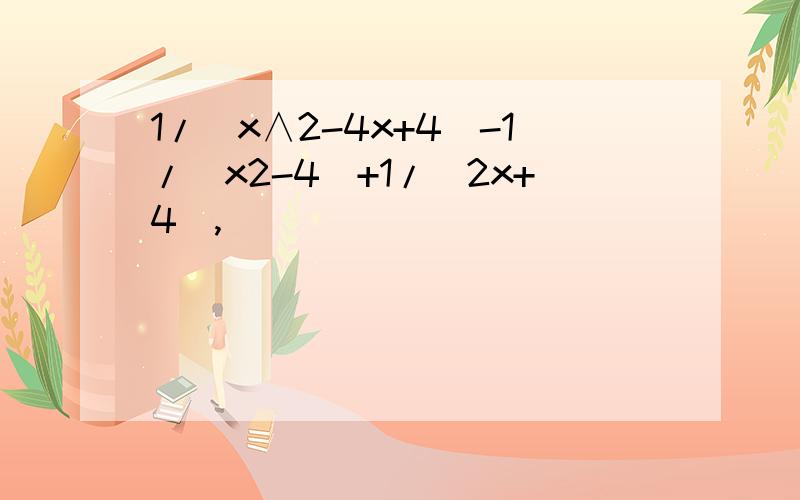 1/(x∧2-4x+4)-1/(x2-4)+1/(2x+4),