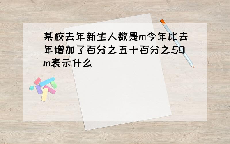 某校去年新生人数是m今年比去年增加了百分之五十百分之50m表示什么