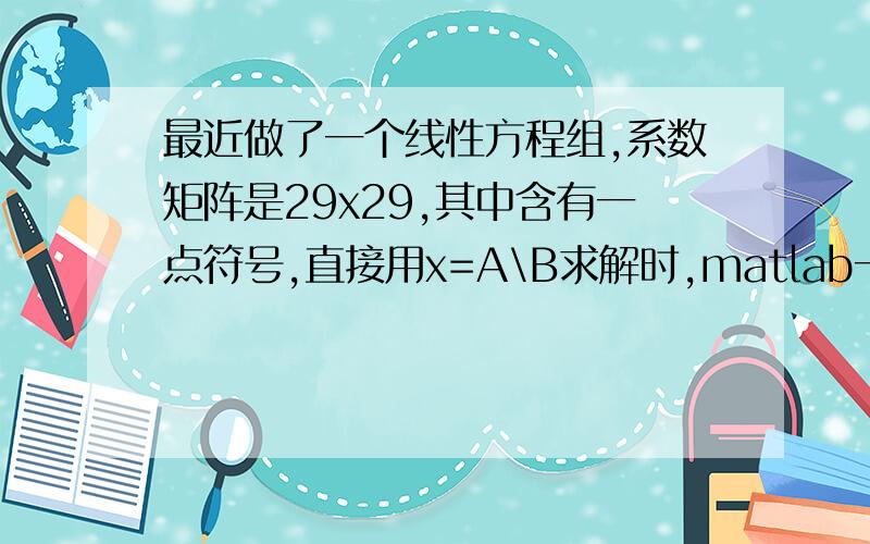 最近做了一个线性方程组,系数矩阵是29x29,其中含有一点符号,直接用x=A\B求解时,matlab一直busy怎么解决啊,谢谢啊.