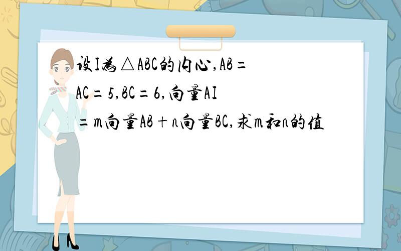 设I为△ABC的内心,AB=AC=5,BC=6,向量AI=m向量AB+n向量BC,求m和n的值