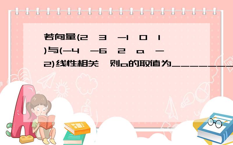 若向量(2,3,-1,0,1)与(-4,-6,2,a,-2)线性相关,则a的取值为_______?