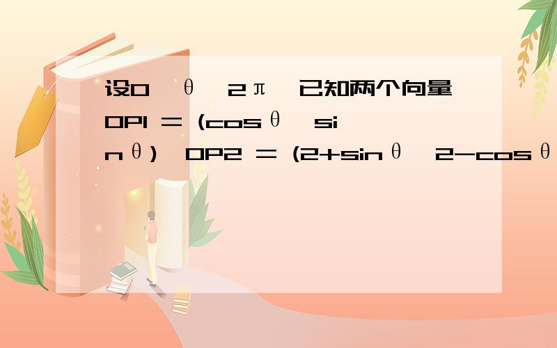 设0≤θ≤2π,已知两个向量OP1 = (cosθ,sinθ),OP2 = (2+sinθ,2-cosθ ),则向量P1P2长度的最大值