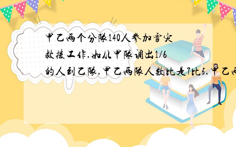 甲乙两个分队140人参加雪灾救援工作,如从甲队调出1/6的人到乙队,甲乙两队人数比是7比5,甲乙两队原有多甲乙两队队原有多少人