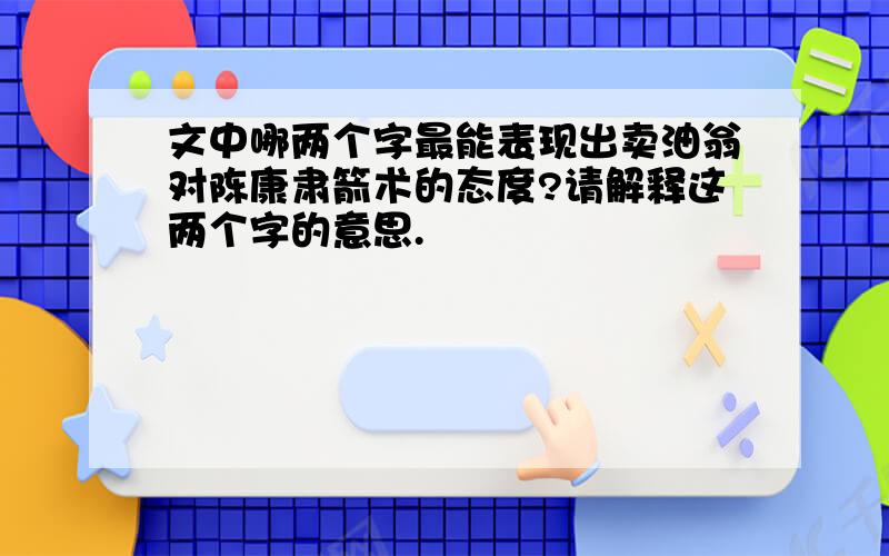 文中哪两个字最能表现出卖油翁对陈康肃箭术的态度?请解释这两个字的意思.