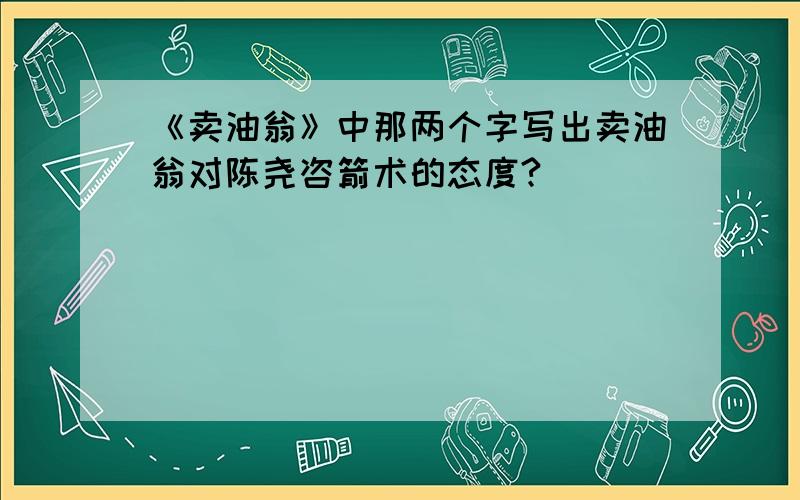 《卖油翁》中那两个字写出卖油翁对陈尧咨箭术的态度?