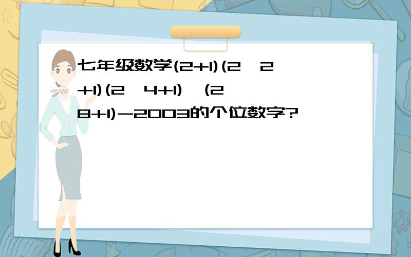 七年级数学(2+1)(2^2+1)(2^4+1)…(2^8+1)-2003的个位数字?