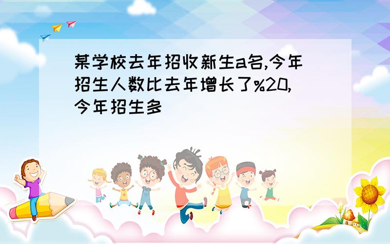 某学校去年招收新生a名,今年招生人数比去年增长了%20,今年招生多