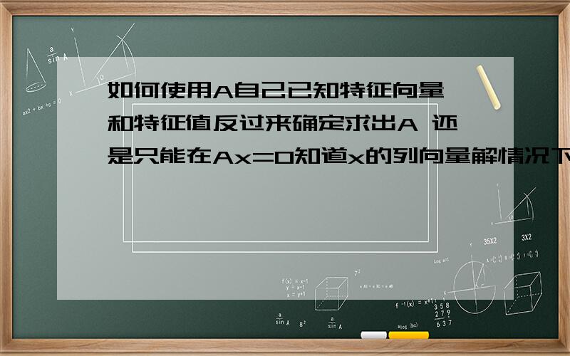 如何使用A自己已知特征向量 和特征值反过来确定求出A 还是只能在Ax=0知道x的列向量解情况下求出不确定的A呢那么1知道的是 正交化后的P 和 特征值呢?2 .只知道部分的特征值及其相对应的特