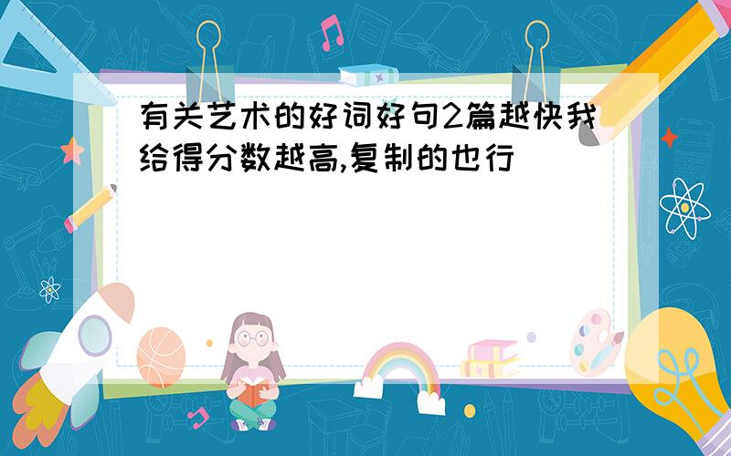 有关艺术的好词好句2篇越快我给得分数越高,复制的也行