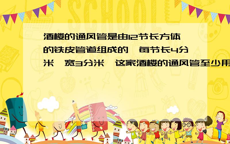 酒楼的通风管是由12节长方体的铁皮管道组成的,每节长4分米,宽3分米,这家酒楼的通风管至少用了多少平方米的铁皮?