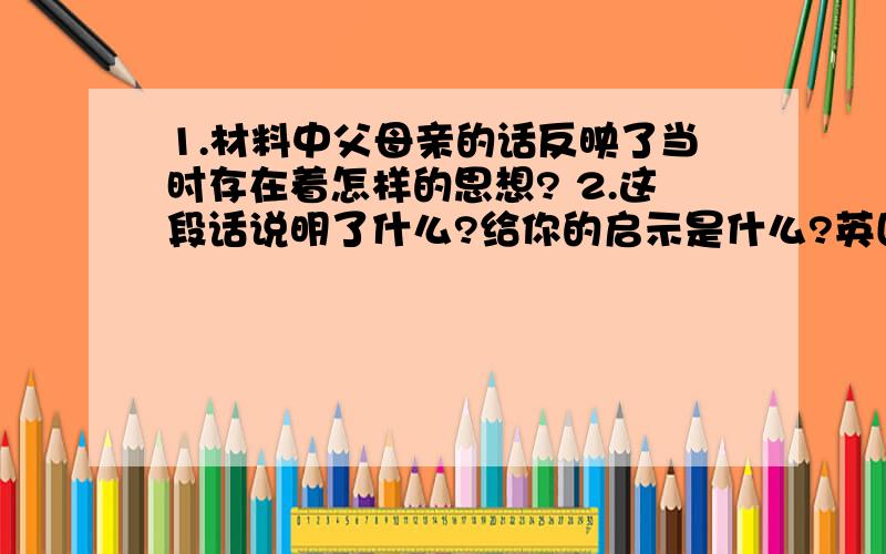 1.材料中父母亲的话反映了当时存在着怎样的思想? 2.这段话说明了什么?给你的启示是什么?英国欲将大机器生产出的商品打入中国市场,当面对着新奇的洋货,很多中国家庭都会出现这样的对话