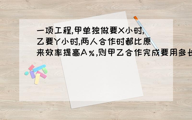 一项工程,甲单独做要X小时,乙要Y小时,两人合作时都比原来效率提高A％,则甲乙合作完成要用多长时间?