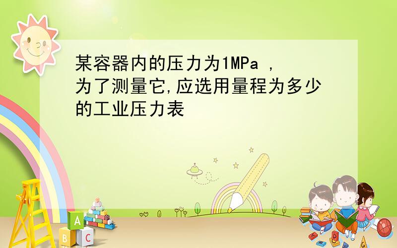 某容器内的压力为1MPa ,为了测量它,应选用量程为多少的工业压力表