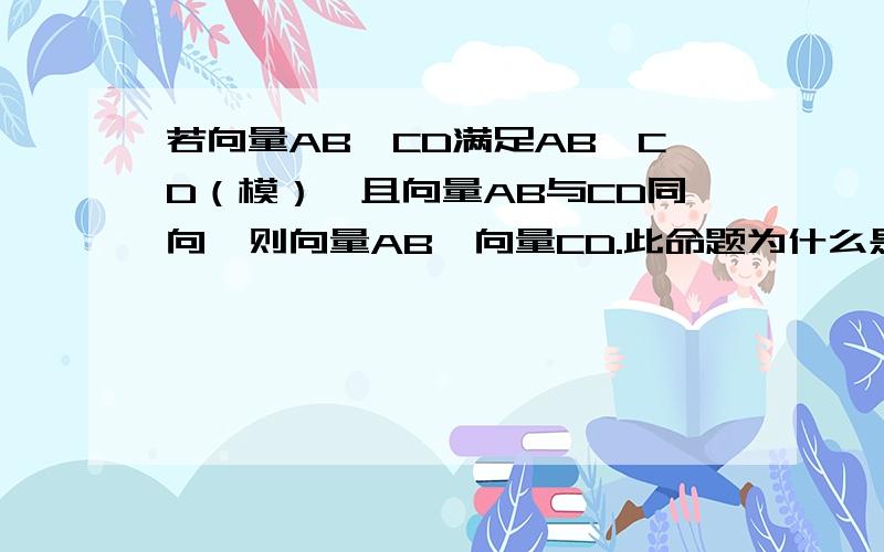 若向量AB,CD满足AB＞CD（模）,且向量AB与CD同向,则向量AB＞向量CD.此命题为什么是假命题?