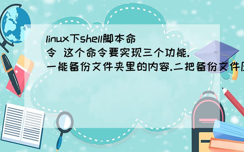 linux下shell脚本命令 这个命令要实现三个功能.一能备份文件夹里的内容.二把备份文件压缩并存心到指定文件夹.三用户可以指定备份文件的类型进行备分.