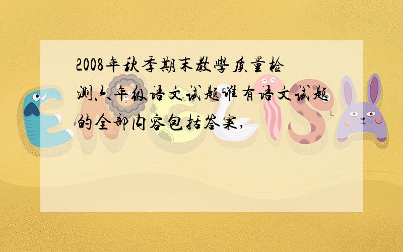 2008年秋季期末教学质量检测六年级语文试题谁有语文试题的全部内容包括答案,