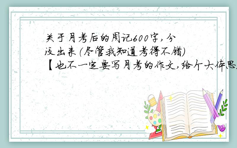 关于月考后的周记600字,分没出来（尽管我知道考得不错）【也不一定要写月考的作文,给个大体思路吧,不知该写啥】